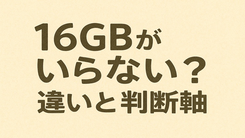 16GBがいらない？違いと判断軸