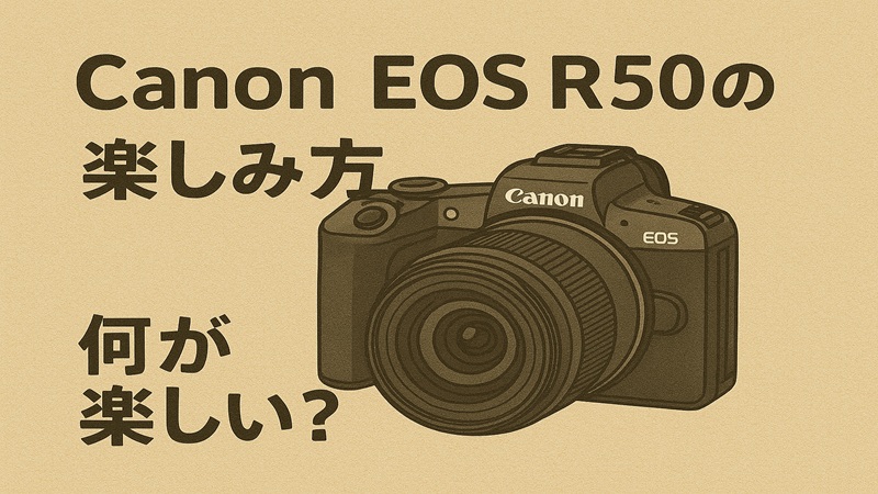 Canon EOS R50の楽しみ方。何が楽しい