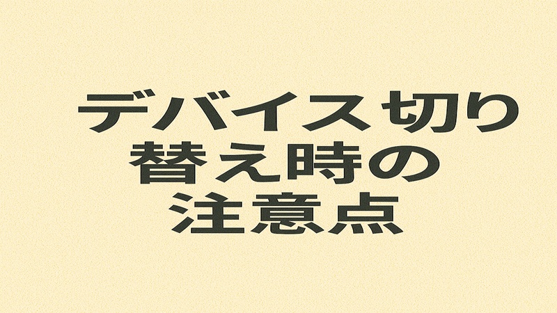 デバイス切り替え時の注意点