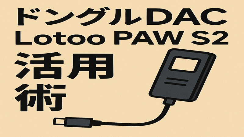 ドングルDAC Lotoo PAW S2活用術
