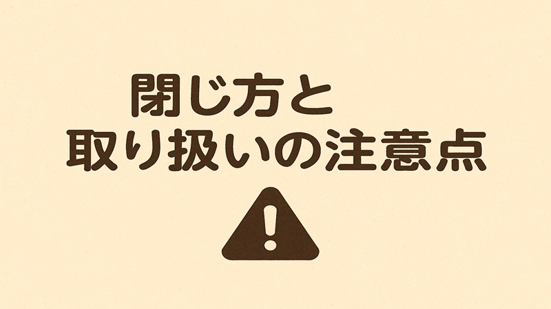 閉じ方と取り扱いの注意点