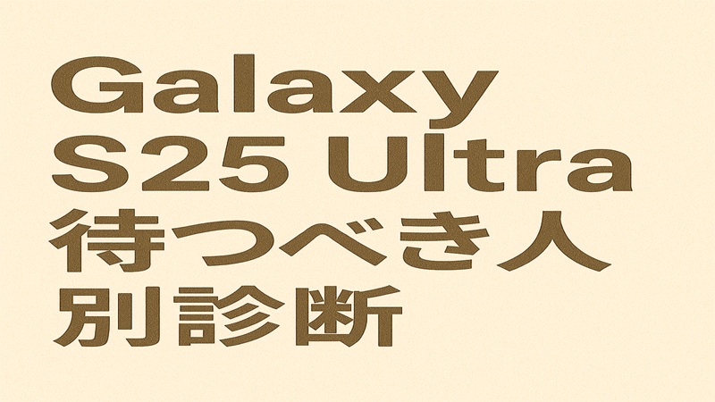 Galaxy S25 Ultraを待つべき人別診断