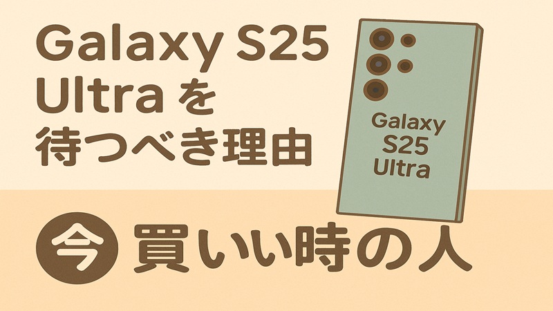 Galaxy S25 Ultraを待つべき理由と今買い時の人