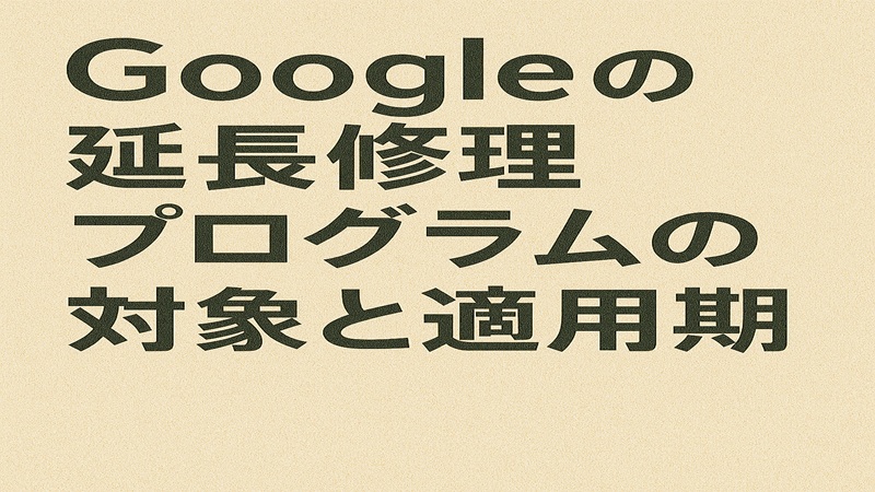 Googleの延長修理プログラムの対象と適用期間