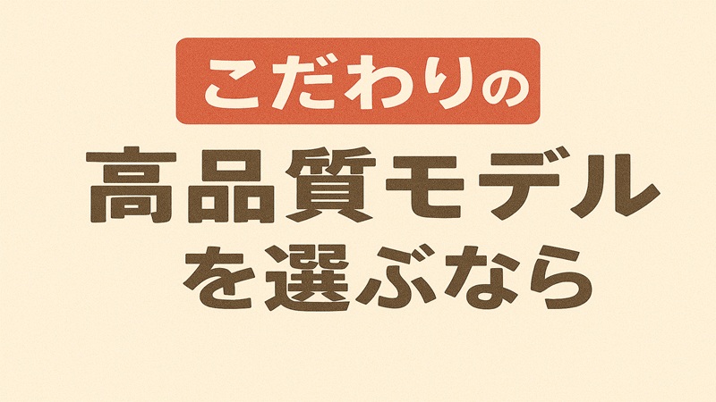 こだわりの高品質モデルを選ぶなら