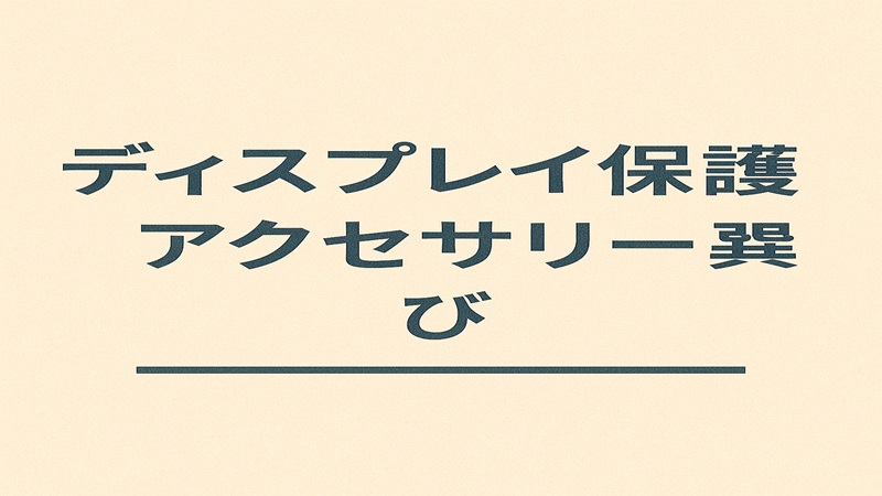ディスプレイ保護用アクセサリー選び