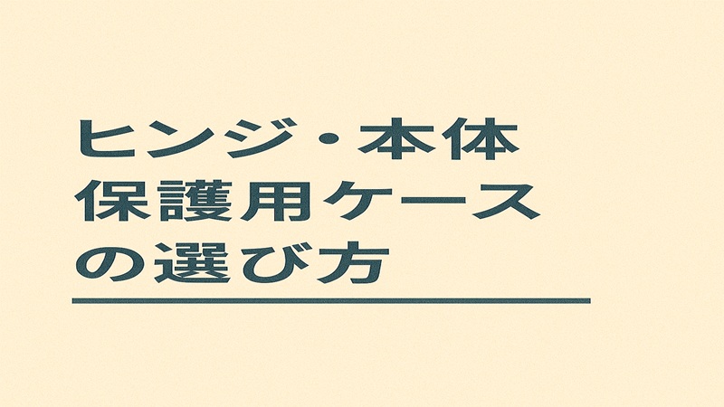 ヒンジ・本体保護用ケースの選び方